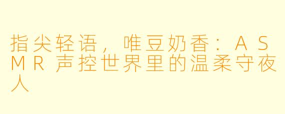 指尖轻语，唯豆奶香：ASMR声控世界里的温柔守夜人