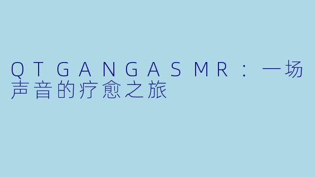 QTGANGASMR：一场声音的疗愈之旅