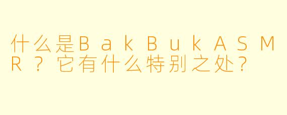 什么是BakBukASMR？它有什么特别之处？