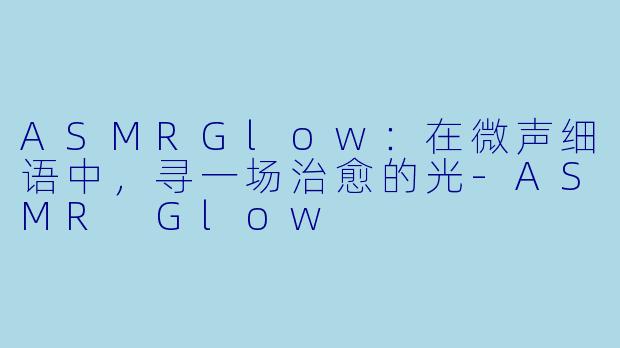 ASMRGlow：在微声细语中，寻一场治愈的光-ASMR Glow