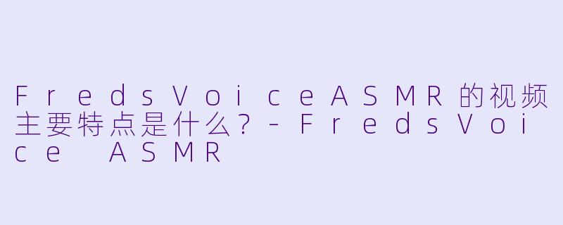 FredsVoiceASMR的视频主要特点是什么？