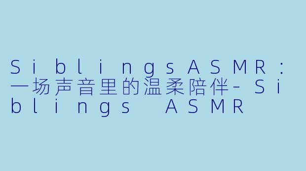 SiblingsASMR：一场声音里的温柔陪伴-Siblings ASMR