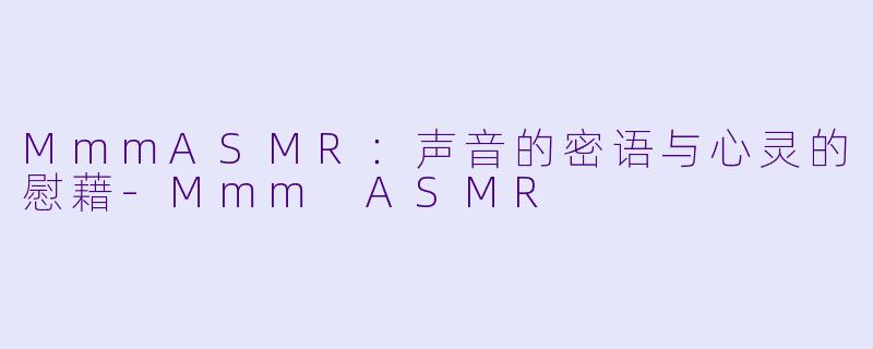 MmmASMR：声音的密语与心灵的慰藉-Mmm ASMR