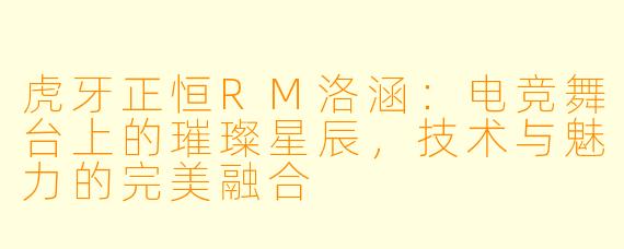 虎牙正恒RM洛涵：电竞舞台上的璀璨星辰，技术与魅力的完美融合