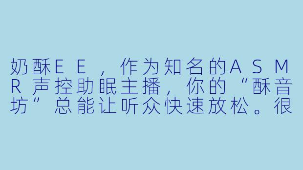 奶酥EE，作为知名的ASMR声控助眠主播，你的“酥音坊”总能让听众快速放松。很好奇，你如何保持每期内容的新鲜感，又是什么契机让你选择了这个领域呢？