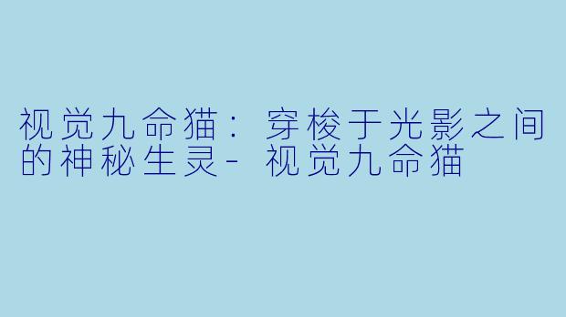 视觉九命猫：穿梭于光影之间的神秘生灵