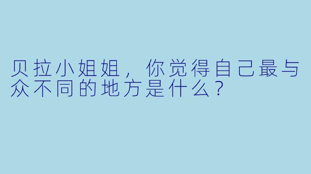 贝拉小姐姐，你觉得自己最与众不同的地方是什么？