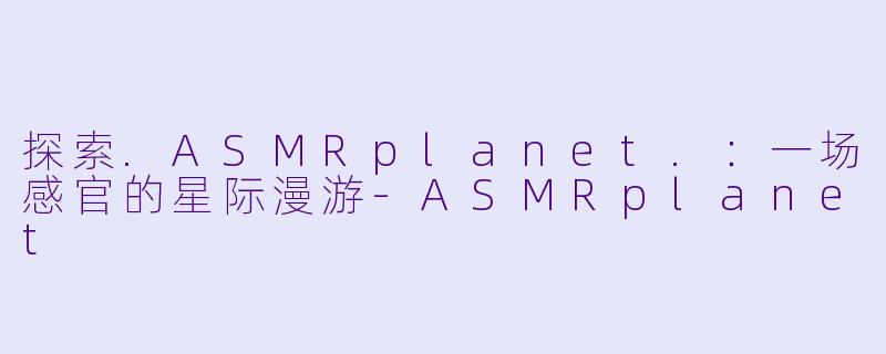 探索.ASMRplanet.：一场感官的星际漫游