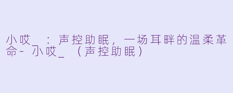 小哎_：声控助眠，一场耳畔的温柔革命-小哎_（声控助眠）