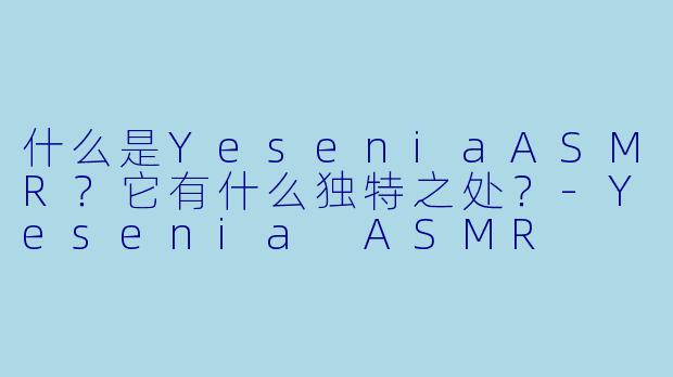 什么是YeseniaASMR？它有什么独特之处？