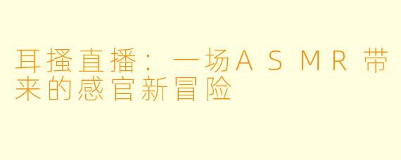 耳搔直播：一场ASMR带来的感官新冒险