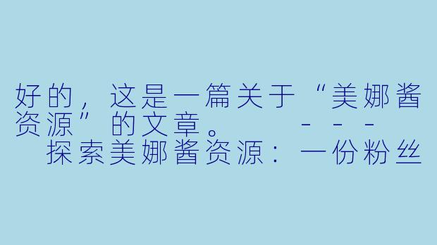 好的，这是一篇关于“美娜酱资源”的文章。

---

探索美娜酱资源：一份粉丝向的全面指南-美娜酱资源