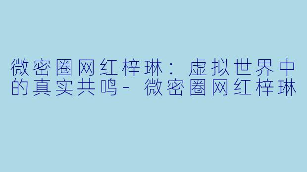 微密圈网红梓琳：虚拟世界中的真实共鸣-微密圈网红梓琳