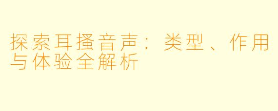 探索耳搔音声：类型、作用与体验全解析