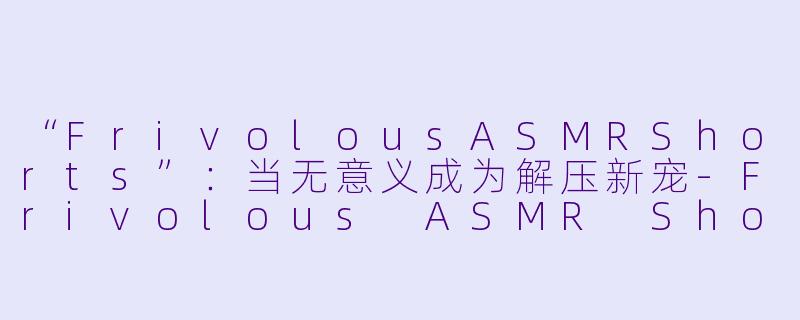 “FrivolousASMRShorts”：当无意义成为解压新宠-Frivolous ASMR Shorts