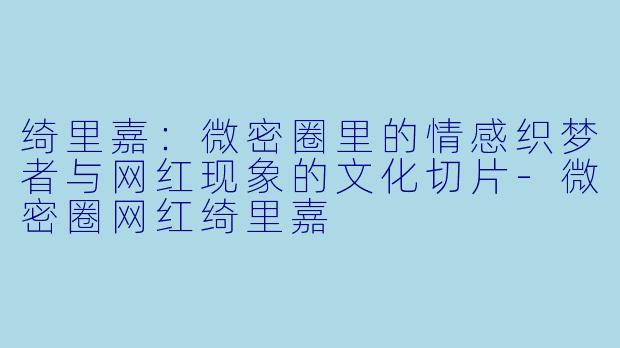 绮里嘉：微密圈里的情感织梦者与网红现象的文化切片-微密圈网红绮里嘉