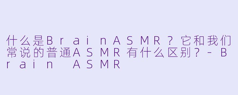 什么是BrainASMR？它和我们常说的普通ASMR有什么区别？