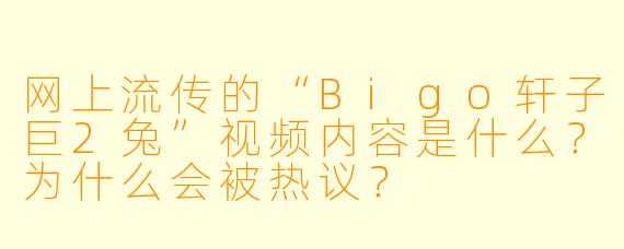 网上流传的“Bigo轩子巨2兔”视频内容是什么？为什么会被热议？