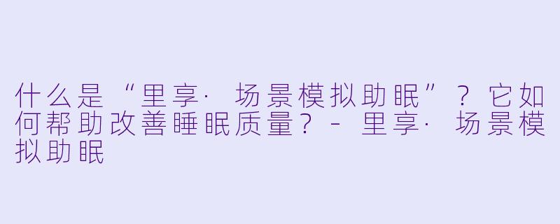 什么是“里享·场景模拟助眠”？它如何帮助改善睡眠质量？
