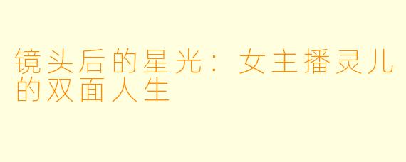 镜头后的星光：女主播灵儿的双面人生