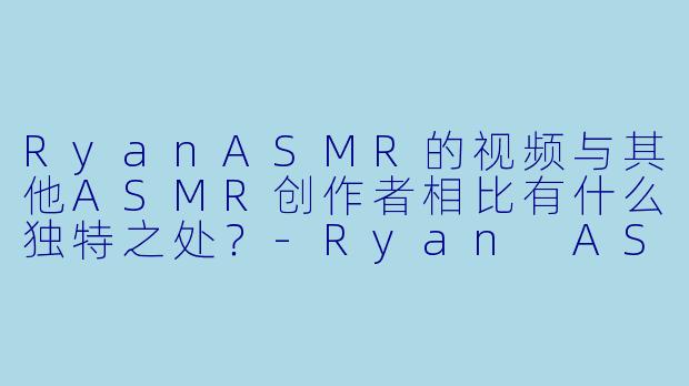RyanASMR的视频与其他ASMR创作者相比有什么独特之处？