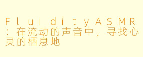 FluidityASMR：在流动的声音中，寻找心灵的栖息地
