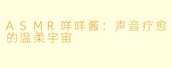 ASMR咩咩酱：声音疗愈的温柔宇宙