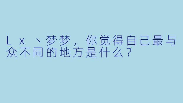 Lx丶梦梦，你觉得自己最与众不同的地方是什么？