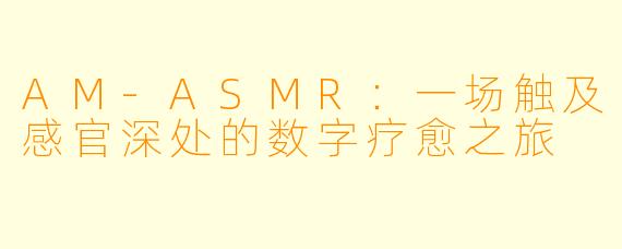 AM-ASMR：一场触及感官深处的数字疗愈之旅