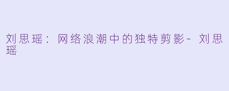 刘思瑶：网络浪潮中的独特剪影