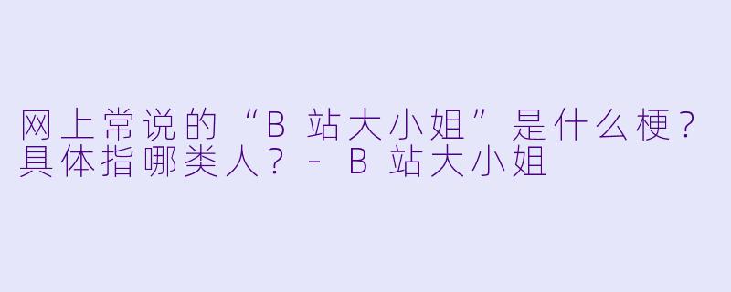 网上常说的“B站大小姐”是什么梗？具体指哪类人？