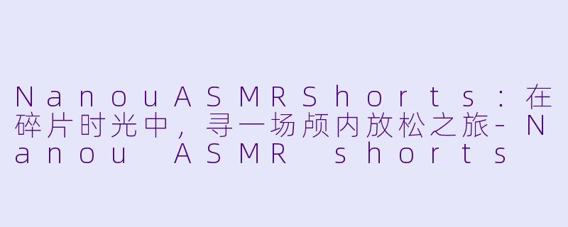 NanouASMRShorts：在碎片时光中，寻一场颅内放松之旅-Nanou ASMR shorts