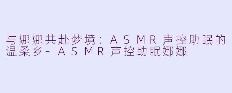 与娜娜共赴梦境：ASMR声控助眠的温柔乡-ASMR声控助眠娜娜