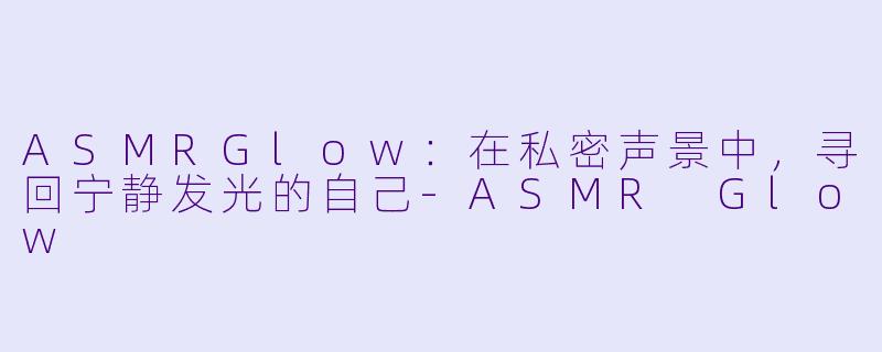 ASMRGlow：在私密声景中，寻回宁静发光的自己-ASMR Glow