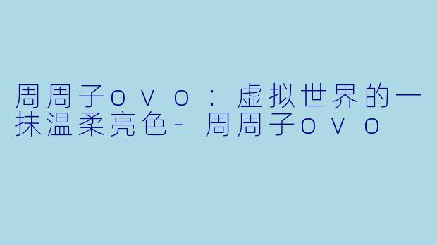周周子ovo：虚拟世界的一抹温柔亮色-周周子ovo