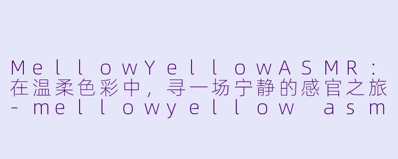 MellowYellowASMR：在温柔色彩中，寻一场宁静的感官之旅