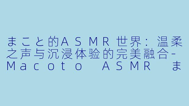 まこと的ASMR世界：温柔之声与沉浸体验的完美融合