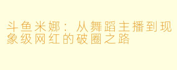 斗鱼米娜：从舞蹈主播到现象级网红的破圈之路