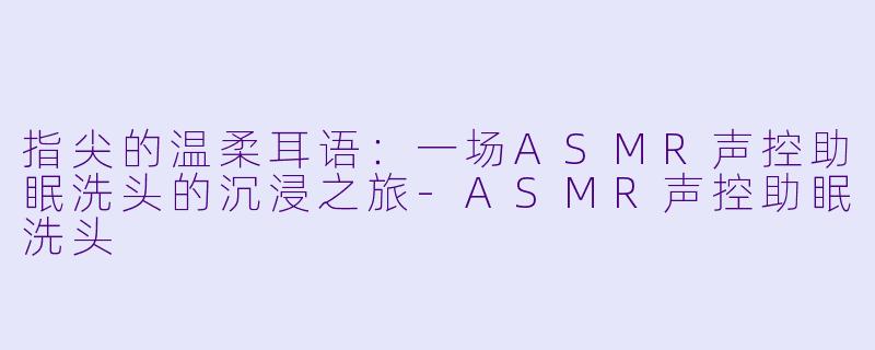 指尖的温柔耳语：一场ASMR声控助眠洗头的沉浸之旅