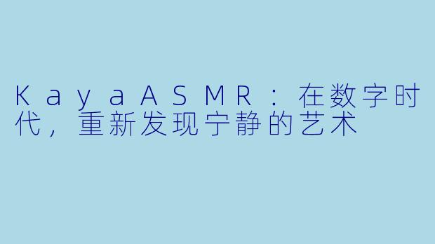 KayaASMR：在数字时代，重新发现宁静的艺术