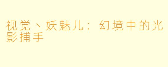 视觉丶妖魅儿：幻境中的光影捕手