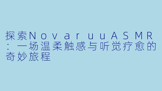 探索NovaruuASMR：一场温柔触感与听觉疗愈的奇妙旅程