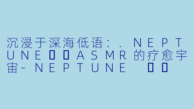 沉浸于深海低语：.NEPTUNE넵튠ASMR的疗愈宇宙-NEPTUNE 넵튠 ASMR