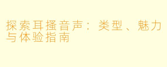 探索耳搔音声：类型、魅力与体验指南