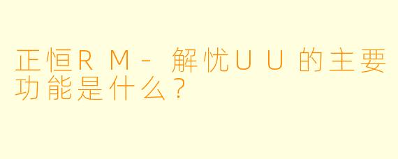 正恒RM-解忧UU的主要功能是什么？