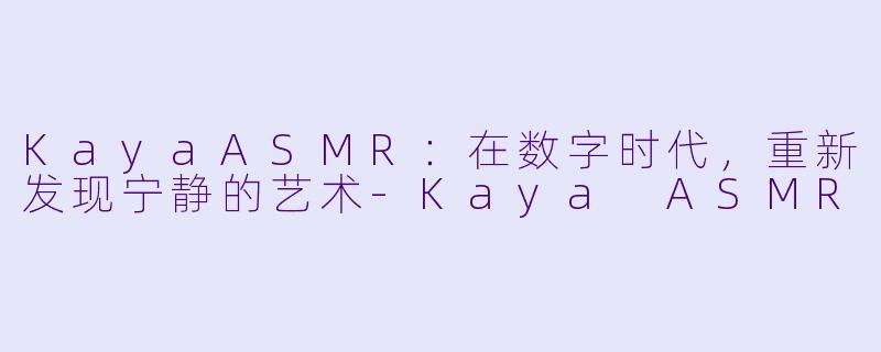 KayaASMR：在数字时代，重新发现宁静的艺术
