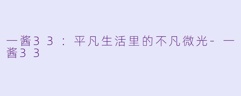 一酱33：平凡生活里的不凡微光-一酱33