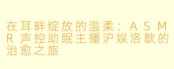 在耳畔绽放的温柔：ASMR声控助眠主播沪娱洛歆的治愈之旅
