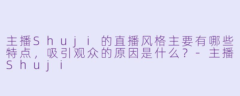 主播Shuji的直播风格主要有哪些特点，吸引观众的原因是什么？