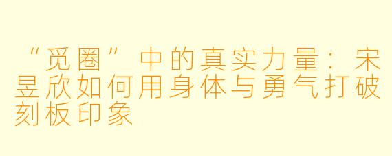 “觅圈”中的真实力量：宋昱欣如何用身体与勇气打破刻板印象